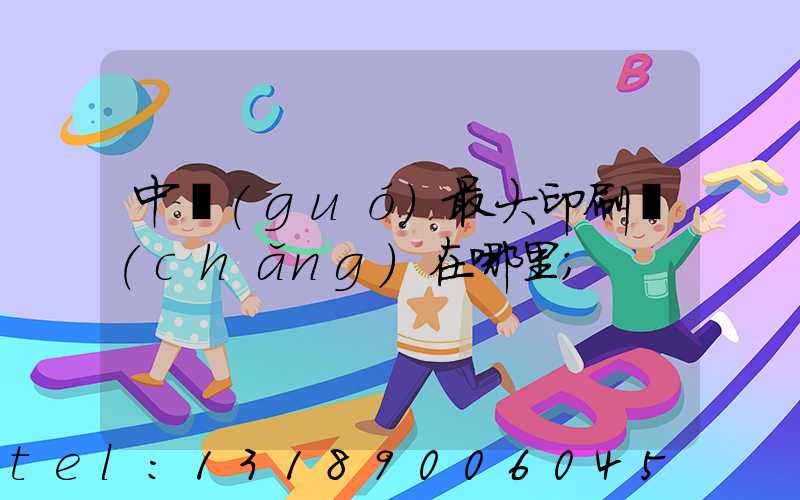 中國(guó)最大印刷廠(chǎng)在哪里