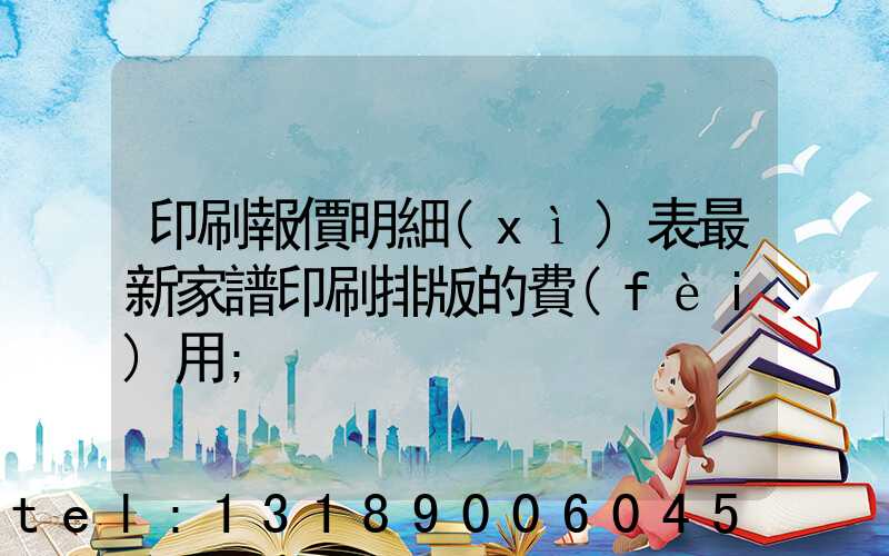 印刷報價明細(xì)表最新家譜印刷排版的費(fèi)用