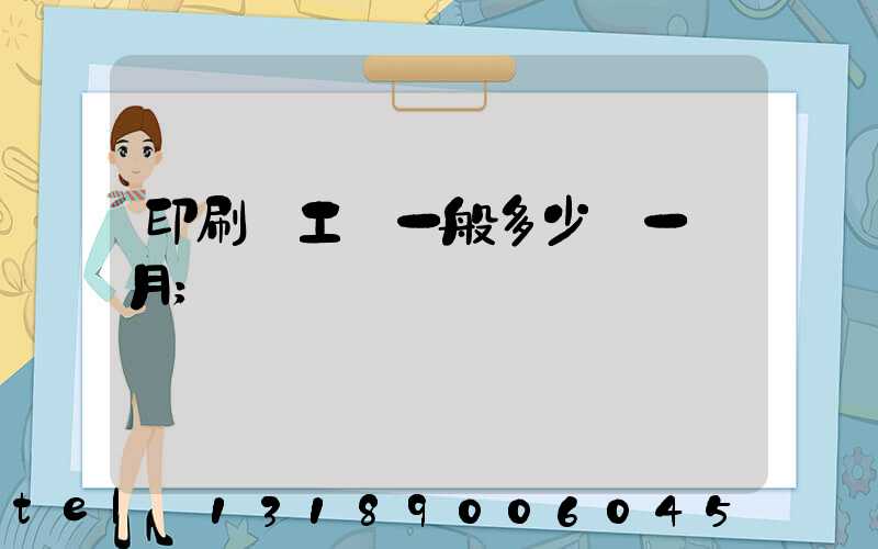 印刷廠工資一般多少錢一個月