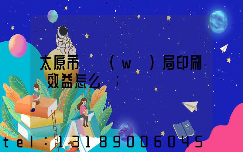 太原市稅務(wù)局印刷廠效益怎么樣