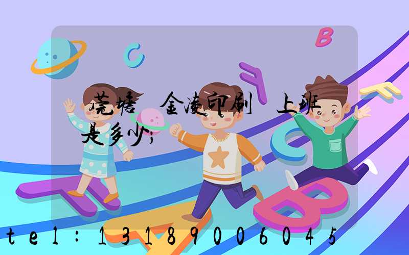 東莞塘廈金凌印刷廠上班時間是多少