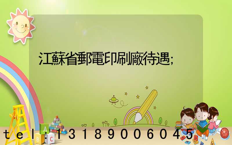 江蘇省郵電印刷廠待遇