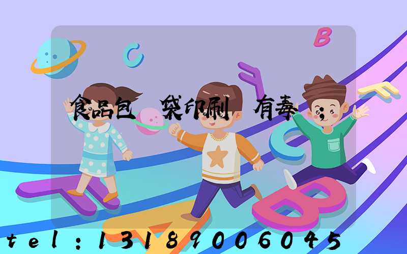 食品包裝袋印刷廠有毒嗎